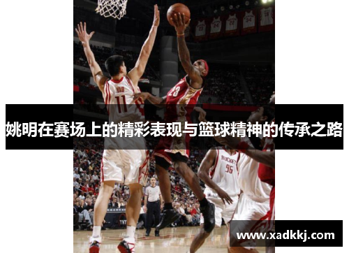 姚明在赛场上的精彩表现与篮球精神的传承之路