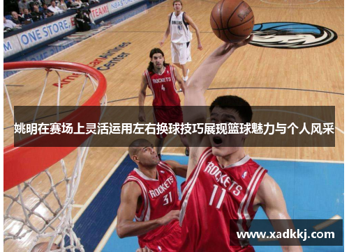 姚明在赛场上灵活运用左右换球技巧展现篮球魅力与个人风采