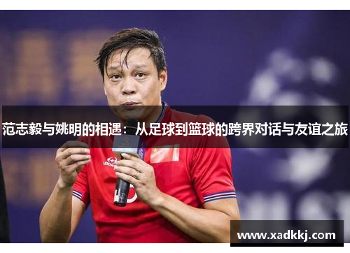 范志毅与姚明的相遇：从足球到篮球的跨界对话与友谊之旅