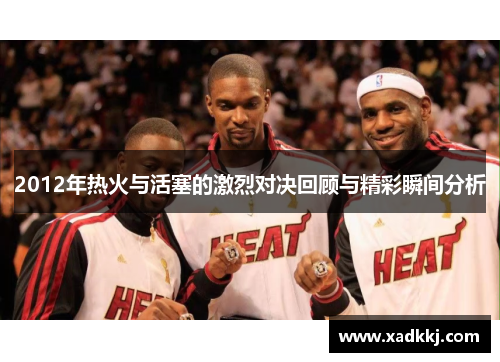 2012年热火与活塞的激烈对决回顾与精彩瞬间分析