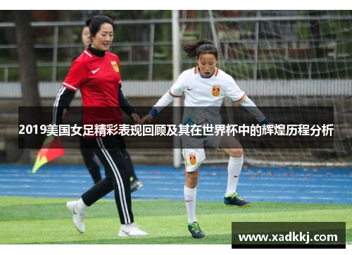 2019美国女足精彩表现回顾及其在世界杯中的辉煌历程分析