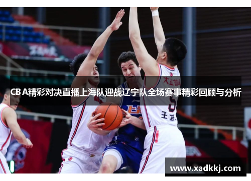 CBA精彩对决直播上海队迎战辽宁队全场赛事精彩回顾与分析