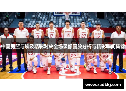 中国男篮与埃及精彩对决全场录像回放分析与精彩瞬间集锦