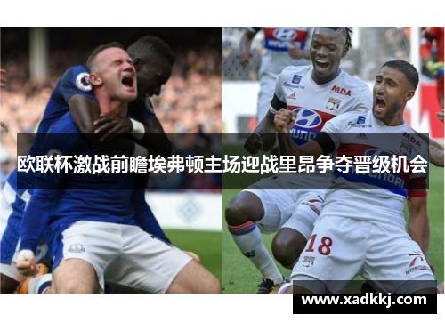 欧联杯激战前瞻埃弗顿主场迎战里昂争夺晋级机会
